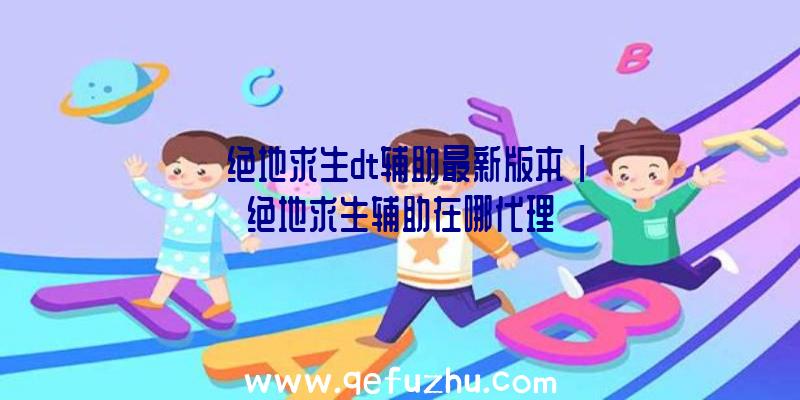 「绝地求生dt辅助最新版本」|绝地求生辅助在哪代理